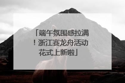 端午氛围感拉满！浙江赛龙舟活动花式上新啦