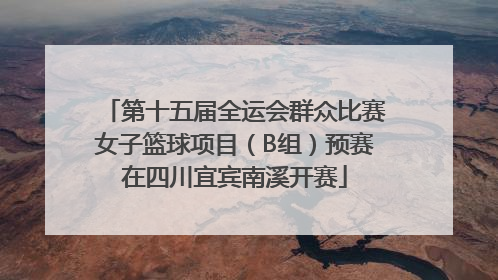 第十五届全运会群众比赛女子篮球项目（B组）预赛在四川宜宾南溪开赛