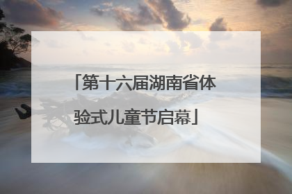 第十六届湖南省体验式儿童节启幕