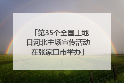 第35个全国土地日河北主场宣传活动在张家口市举办