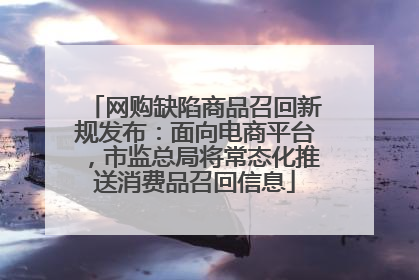 网购缺陷商品召回新规发布：面向电商平台，市监总局将常态化推送消费品召回信息