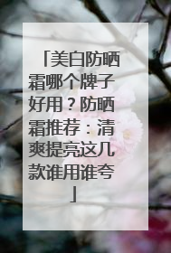 美白防晒霜哪个牌子好用？防晒霜推荐：清爽提亮这几款谁用谁夸