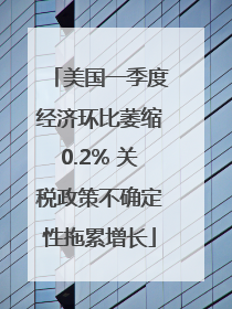 美国一季度经济环比萎缩0.2% 关税政策不确定性拖累增长