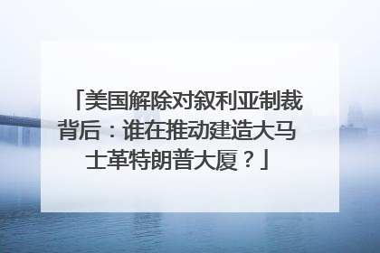 美国解除对叙利亚制裁背后：谁在推动建造大马士革特朗普大厦？