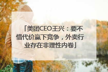 美团CEO王兴：要不惜代价赢下竞争，外卖行业存在非理性内卷