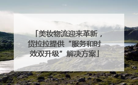 美妆物流迎来革新，货拉拉提供“服务和时效双升级”解决方案