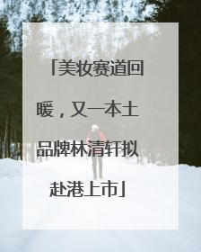 美妆赛道回暖，又一本土品牌林清轩拟赴港上市