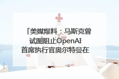 美媒爆料：马斯克曾试图阻止OpenAI首席执行官奥尔特曼在中东的AI交易