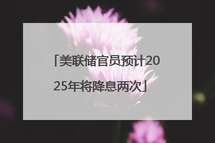 美联储官员预计2025年将降息两次