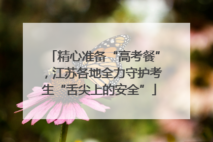 精心准备“高考餐”，江苏各地全力守护考生“舌尖上的安全”