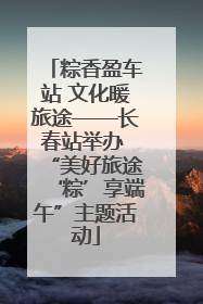粽香盈车站 文化暖旅途——长春站举办 “美好旅途‘粽’享端午”主题活动