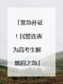紧急补证！民警连夜为高考生解燃眉之急