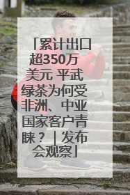 累计出口超350万美元 平武绿茶为何受非洲、中亚国家客户青睐？｜发布会观察