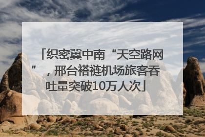 织密冀中南“天空路网”，邢台褡裢机场旅客吞吐量突破10万人次