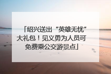 绍兴送出“英雄无忧”大礼包！见义勇为人员可免费乘公交游景点