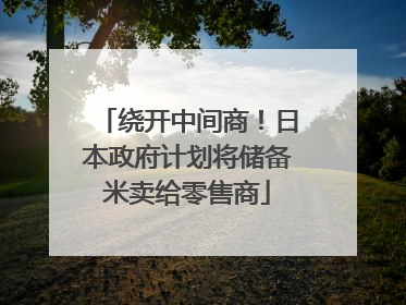 绕开中间商！日本政府计划将储备米卖给零售商