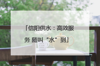 信阳供水：高效服务 随叫“水”到