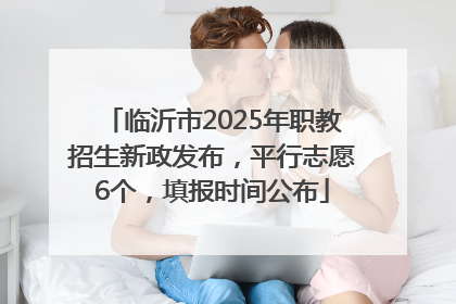 临沂市2025年职教招生新政发布，平行志愿6个，填报时间公布