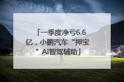 一季度净亏6.6亿，小鹏汽车“押宝”AI智驾辅助