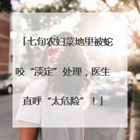 七旬农妇菜地里被蛇咬“淡定”处理，医生直呼“太危险”！