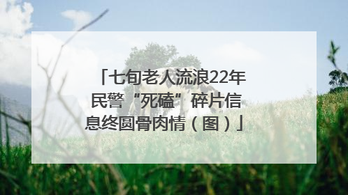 七旬老人流浪22年 民警“死磕”碎片信息终圆骨肉情（图）
