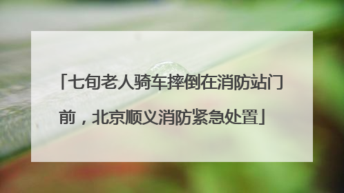 七旬老人骑车摔倒在消防站门前，北京顺义消防紧急处置