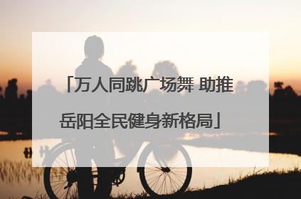 万人同跳广场舞 助推岳阳全民健身新格局
