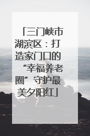 三门峡市湖滨区：打造家门口的“幸福养老圈”守护最美夕阳红