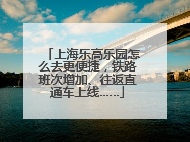 上海乐高乐园怎么去更便捷，铁路班次增加、往返直通车上线……
