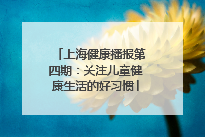 上海健康播报第四期：关注儿童健康生活的好习惯