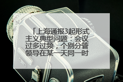 上海通报3起形式主义典型问题：会议过多过频，个别分管领导在某一天同一时段需参加3个会议