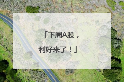 下周A股，利好来了！