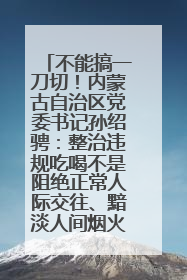 不能搞一刀切！内蒙古自治区党委书记孙绍骋：整治违规吃喝不是阻绝正常人际交往、黯淡人间烟火