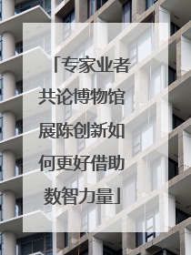 专家业者共论博物馆展陈创新如何更好借助数智力量