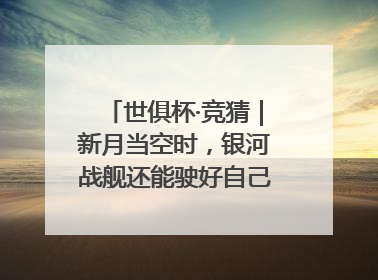 世俱杯·竞猜｜新月当空时，银河战舰还能驶好自己的航线吗？