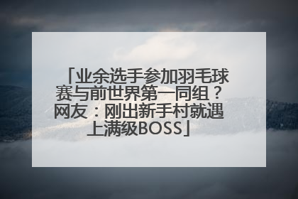 业余选手参加羽毛球赛与前世界第一同组？网友：刚出新手村就遇上满级BOSS
