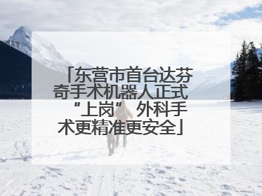 东营市首台达芬奇手术机器人正式“上岗” 外科手术更精准更安全