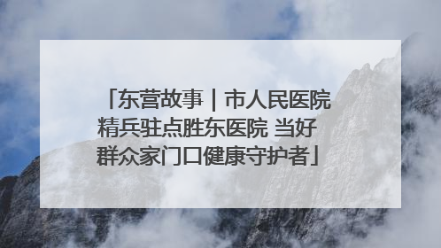东营故事｜市人民医院精兵驻点胜东医院 当好群众家门口健康守护者