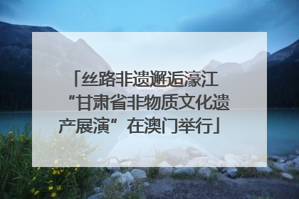 丝路非遗邂逅濠江 “甘肃省非物质文化遗产展演”在澳门举行