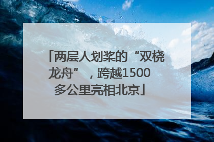 两层人划桨的“双桡龙舟”，跨越1500多公里亮相北京