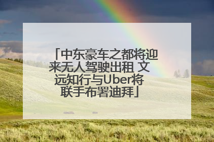 中东豪车之都将迎来无人驾驶出租 文远知行与Uber将联手布署迪拜