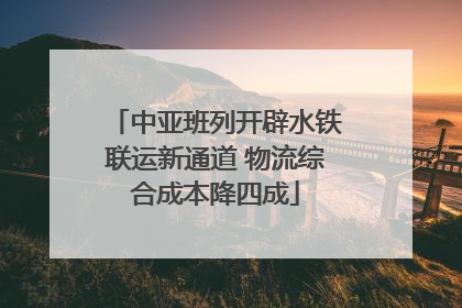 中亚班列开辟水铁联运新通道 物流综合成本降四成