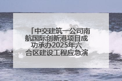中交建筑一公司南航国际创新港项目成功承办2025年六合区建设工程应急演练现场观摩活动