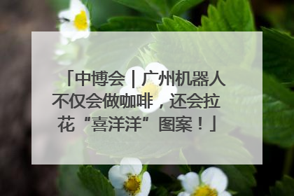 中博会｜广州机器人不仅会做咖啡，还会拉花“喜洋洋”图案！