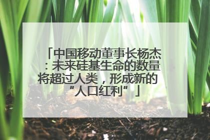 中国移动董事长杨杰：未来硅基生命的数量将超过人类，形成新的“人口红利”