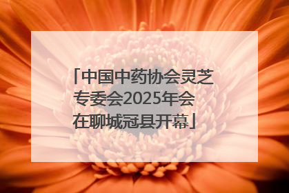 中国中药协会灵芝专委会2025年会在聊城冠县开幕
