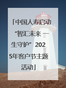 中国人寿启动“智汇未来 一生守护”2025年客户节主题活动