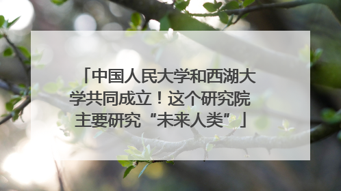 中国人民大学和西湖大学共同成立！这个研究院主要研究“未来人类”