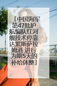 中国海军第47批护航编队红河舰技术停靠达累斯萨拉姆港 进行为期5天的补给休整