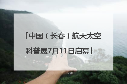 中国（长春）航天太空科普展7月11日启幕